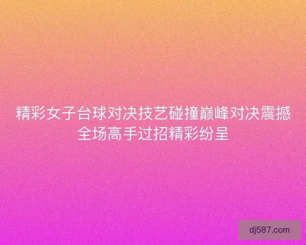 精彩女子台球对决技艺碰撞巅峰对决震撼全场高手过招精彩纷呈