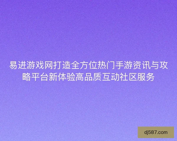 易进游戏网打造全方位热门手游资讯与攻略平台新体验高品质互动社区服务