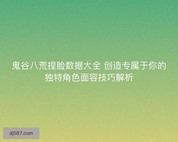 鬼谷八荒捏脸数据大全 创造专属于你的独特角色面容技巧解析
