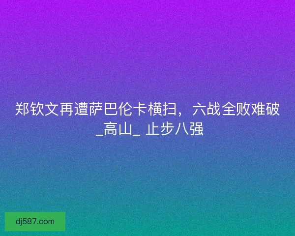 郑钦文再遭萨巴伦卡横扫，六战全败难破 _高山_ 止步八强