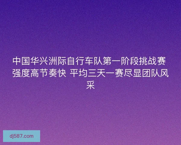 中国华兴洲际自行车队第一阶段挑战赛 强度高节奏快 平均三天一赛尽显团队风采