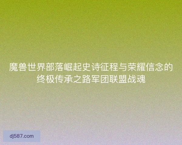 魔兽世界部落崛起史诗征程与荣耀信念的终极传承之路军团联盟战魂