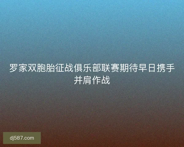 罗家双胞胎征战俱乐部联赛期待早日携手并肩作战