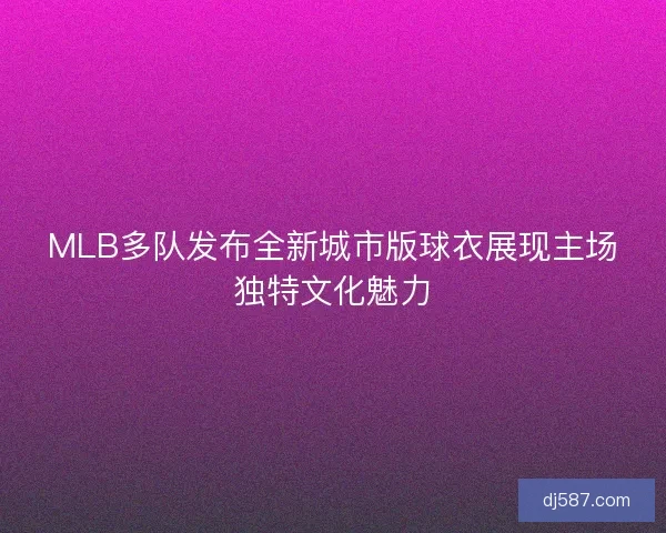 MLB多队发布全新城市版球衣展现主场独特文化魅力