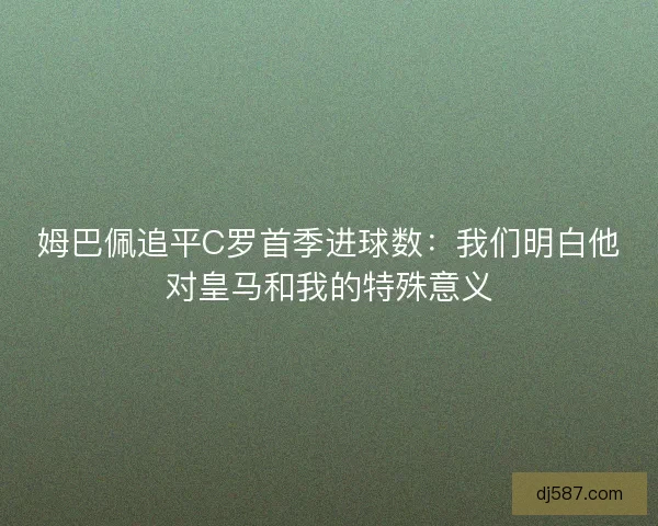 姆巴佩追平C罗首季进球数：我们明白他对皇马和我的特殊意义