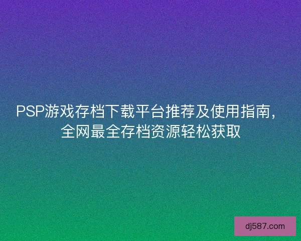 PSP游戏存档下载平台推荐及使用指南，全网最全存档资源轻松获取