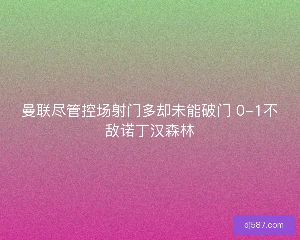 曼联尽管控场射门多却未能破门 0-1不敌诺丁汉森林