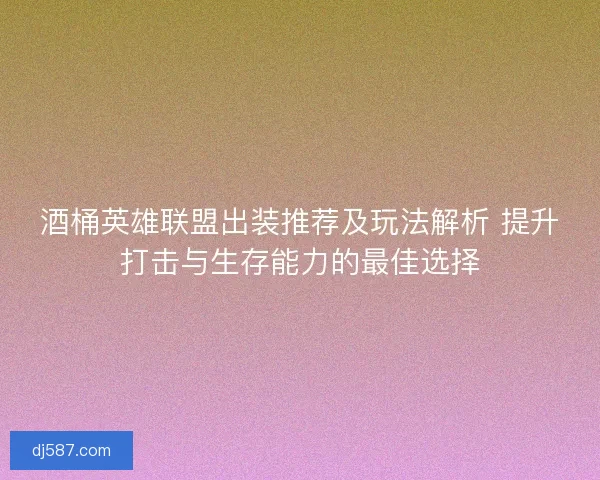 酒桶英雄联盟出装推荐及玩法解析 提升打击与生存能力的最佳选择