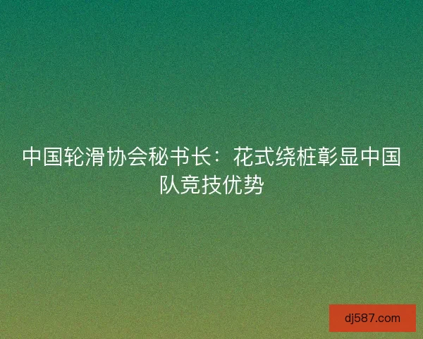 中国轮滑协会秘书长：花式绕桩彰显中国队竞技优势
