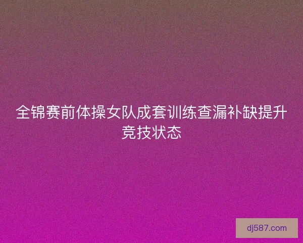 全锦赛前体操女队成套训练查漏补缺提升竞技状态