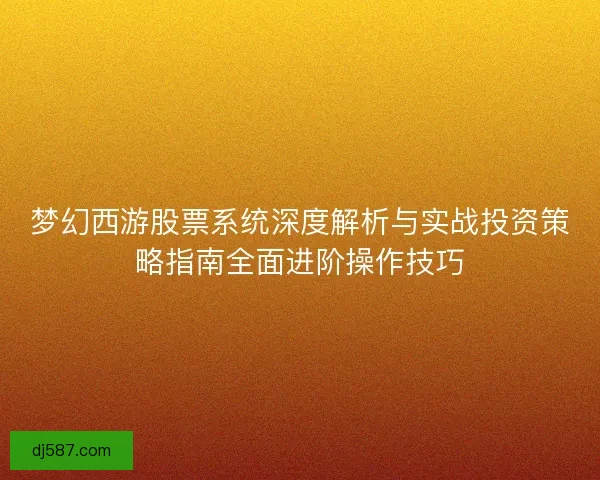 梦幻西游股票系统深度解析与实战投资策略指南全面进阶操作技巧
