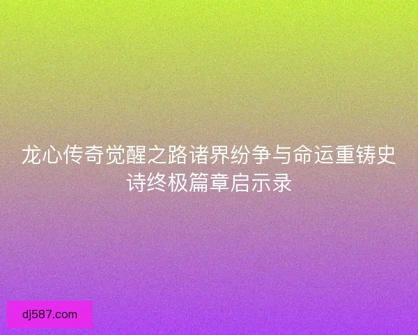 龙心传奇觉醒之路诸界纷争与命运重铸史诗终极篇章启示录