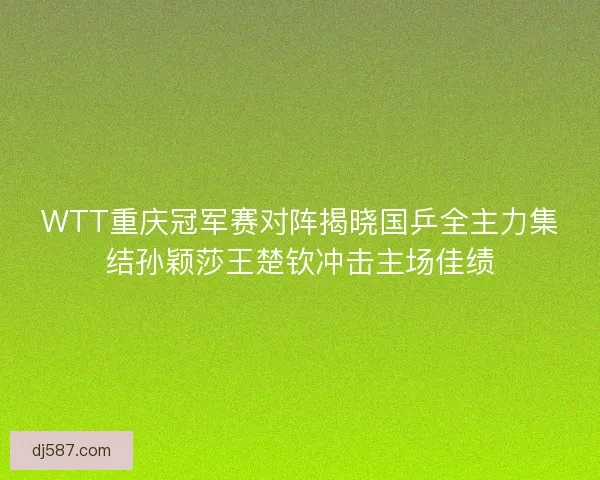WTT重庆冠军赛对阵揭晓国乒全主力集结孙颖莎王楚钦冲击主场佳绩